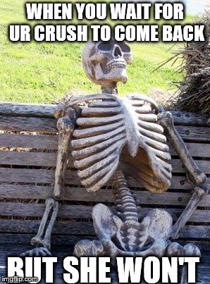 Waiting Skeleton Meme | WHEN YOU WAIT FOR UR CRUSH TO COME BACK; BUT SHE WON'T | image tagged in memes,waiting skeleton | made w/ Imgflip meme maker