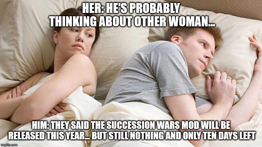 I Bet He's Thinking About Other Women Meme | HER: HE'S PROBABLY THINKING ABOUT OTHER WOMAN... HIM: THEY SAID THE SUCCESSION WARS MOD WILL BE RELEASED THIS YEAR... BUT STILL NOTHING AND ONLY TEN DAYS LEFT | image tagged in i bet he's thinking about other women | made w/ Imgflip meme maker