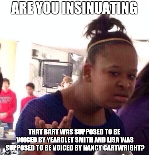 Black Girl Wat Meme | ARE YOU INSINUATING THAT BART WAS SUPPOSED TO BE VOICED BY YEARDLEY SMITH AND LISA WAS SUPPOSED TO BE VOICED BY NANCY CARTWRIGHT? | image tagged in memes,black girl wat | made w/ Imgflip meme maker