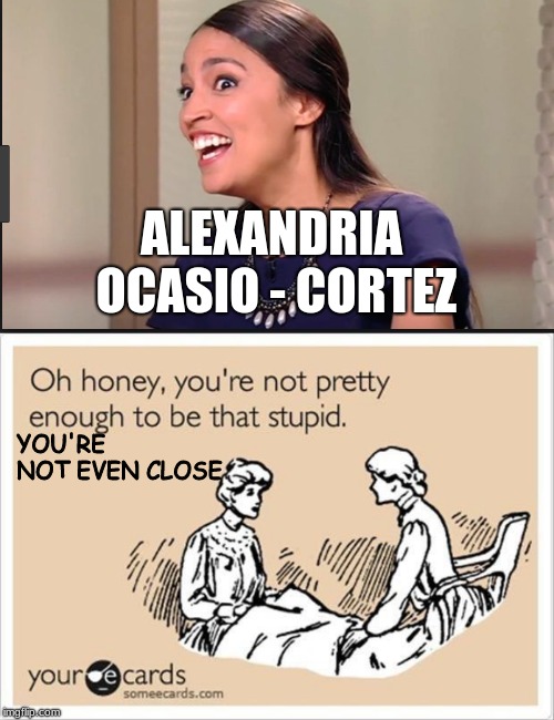 ALEXANDRIA OCASIO - CORTEZ; YOU'RE NOT EVEN CLOSE | image tagged in alexandria cortez,stupid,ugly | made w/ Imgflip meme maker