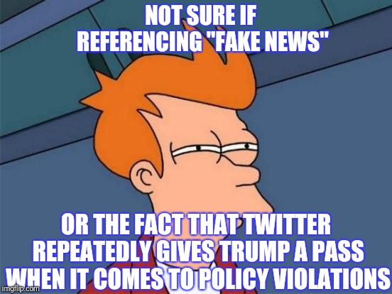 Futurama Fry Meme | NOT SURE IF REFERENCING "FAKE NEWS" OR THE FACT THAT TWITTER REPEATEDLY GIVES TRUMP A PASS WHEN IT COMES TO POLICY VIOLATIONS | image tagged in memes,futurama fry,scumbag | made w/ Imgflip meme maker