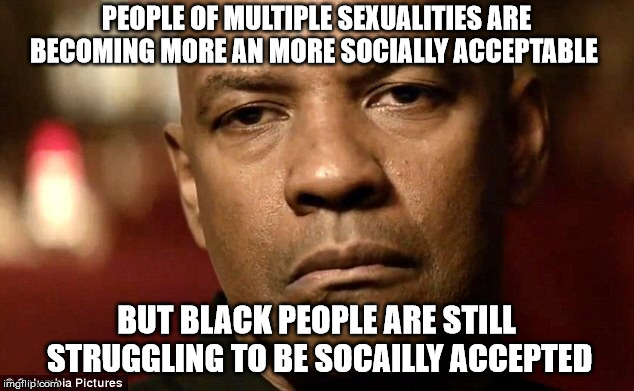 PEOPLE OF MULTIPLE SEXUALITIES ARE BECOMING MORE AN MORE SOCIALLY ACCEPTABLE; BUT BLACK PEOPLE ARE STILL STRUGGLING TO BE SOCAILLY ACCEPTED | image tagged in truth | made w/ Imgflip meme maker