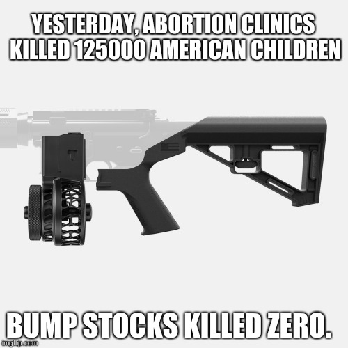 Keep your bump stocks, politicians only solve fake problems.  | YESTERDAY, ABORTION CLINICS KILLED 125000 AMERICAN CHILDREN; BUMP STOCKS KILLED ZERO. | image tagged in bump stock,political correctness,abortion is murder,hard truth,congress sucks | made w/ Imgflip meme maker