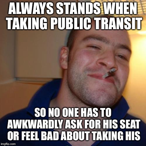 Public transit hero | ALWAYS STANDS WHEN TAKING PUBLIC TRANSIT; SO NO ONE HAS TO AWKWARDLY ASK FOR HIS SEAT OR FEEL BAD ABOUT TAKING HIS | image tagged in memes,good guy greg,funny,public transit,bus,meme | made w/ Imgflip meme maker