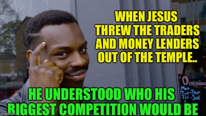 Roll Safe Think About It Meme | WHEN JESUS THREW THE TRADERS AND MONEY LENDERS OUT OF THE TEMPLE.. HE UNDERSTOOD WHO HIS BIGGEST COMPETITION WOULD BE | image tagged in memes,roll safe think about it | made w/ Imgflip meme maker
