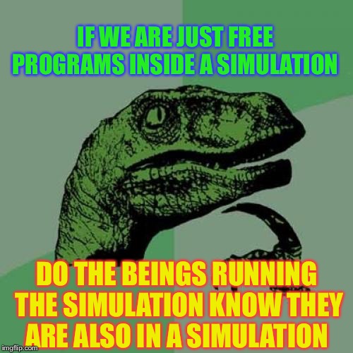 Philosoraptor Meme | IF WE ARE JUST FREE PROGRAMS INSIDE A SIMULATION DO THE BEINGS RUNNING THE SIMULATION KNOW THEY ARE ALSO IN A SIMULATION | image tagged in memes,philosoraptor | made w/ Imgflip meme maker
