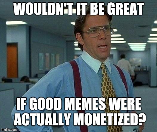 That Would Be Great Meme | WOULDN'T IT BE GREAT; IF GOOD MEMES WERE ACTUALLY MONETIZED? | image tagged in memes,that would be great | made w/ Imgflip meme maker