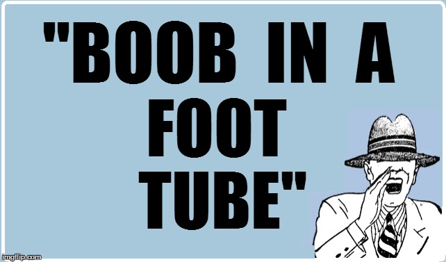''BOOB  IN  A FOOT TUBE'' | made w/ Imgflip meme maker