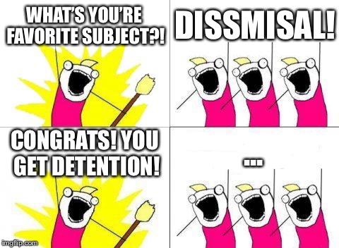 What Do We Want | WHAT’S YOU’RE FAVORITE SUBJECT?! DISSMISAL! CONGRATS! YOU GET DETENTION! ... | image tagged in memes,what do we want | made w/ Imgflip meme maker