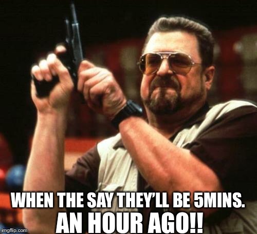 gun | AN HOUR AGO!! WHEN THE SAY THEY’LL BE 5MINS. | image tagged in gun | made w/ Imgflip meme maker
