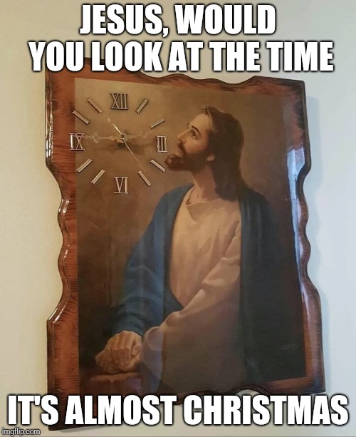 Wishing all the Imgflipers a Merry Christmas | JESUS, WOULD YOU LOOK AT THE TIME; IT'S ALMOST CHRISTMAS | image tagged in jesus,christmas,merry christmas,xmas,pipe_picasso,clock | made w/ Imgflip meme maker