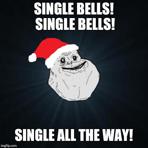 Forever Alone Christmas Meme | SINGLE BELLS! SINGLE BELLS! SINGLE ALL THE WAY! | image tagged in memes,forever alone christmas | made w/ Imgflip meme maker