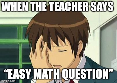 Kyon Face Palm Meme | WHEN THE TEACHER SAYS; “EASY MATH QUESTION” | image tagged in memes,kyon face palm | made w/ Imgflip meme maker