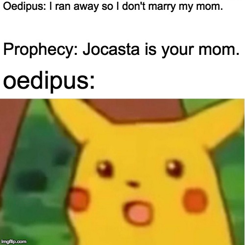 Surprised Pikachu Meme | Oedipus: I ran away so I don't marry my mom. Prophecy: Jocasta is your mom. oedipus: | image tagged in memes,surprised pikachu | made w/ Imgflip meme maker