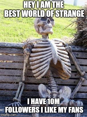 Waiting Skeleton | HEY I AM THE BEST WORLD OF STRANGE; I HAVE 10M FOLLOWERS I LIKE MY FANS | image tagged in memes,waiting skeleton | made w/ Imgflip meme maker