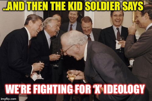 Laughing Men In Suits Meme | ..AND THEN THE KID SOLDIER SAYS WE’RE FIGHTING FOR ‘X’ IDEOLOGY | image tagged in memes,laughing men in suits | made w/ Imgflip meme maker