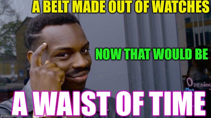 Roll Safe Think About It Meme | A BELT MADE OUT OF WATCHES NOW THAT WOULD BE A WAIST OF TIME | image tagged in memes,roll safe think about it | made w/ Imgflip meme maker