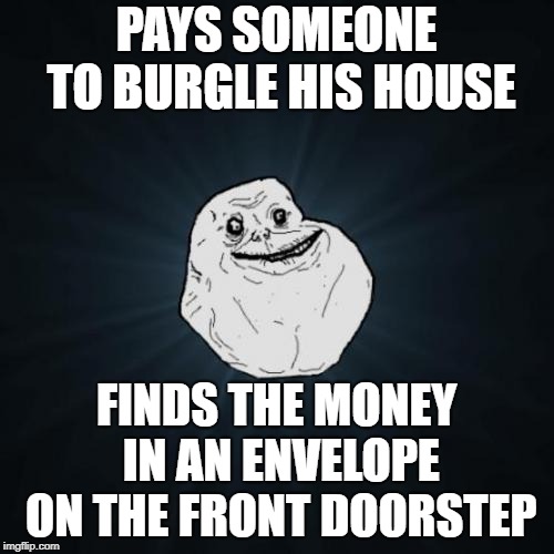 Forever Alone Meme | PAYS SOMEONE TO BURGLE HIS HOUSE FINDS THE MONEY IN AN ENVELOPE ON THE FRONT DOORSTEP | image tagged in memes,forever alone | made w/ Imgflip meme maker