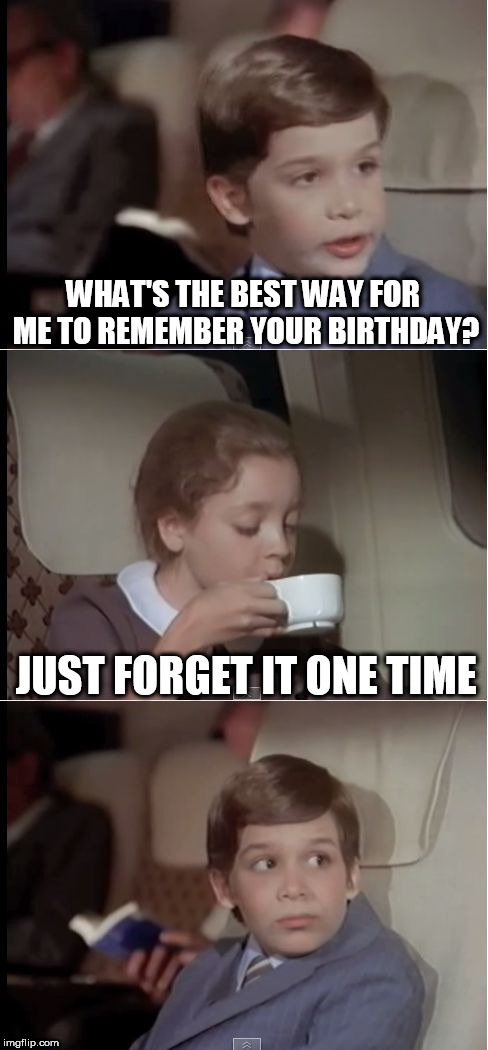 airplane coffee black | WHAT'S THE BEST WAY FOR ME TO REMEMBER YOUR BIRTHDAY? JUST FORGET IT ONE TIME | image tagged in airplane coffee black | made w/ Imgflip meme maker