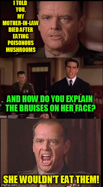 cant-handle-truth | I TOLD YOU, MY MOTHER-IN-LAW DIED AFTER EATING POISONOUS MUSHROOMS; AND HOW DO YOU EXPLAIN THE BRUISES ON HER FACE? SHE WOULDN'T EAT THEM! | image tagged in cant-handle-truth | made w/ Imgflip meme maker