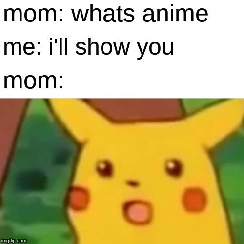 Surprised Pikachu Meme | mom: whats anime; me: i'll show you; mom: | image tagged in memes,surprised pikachu | made w/ Imgflip meme maker