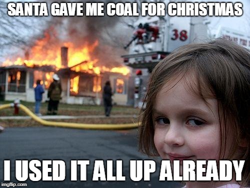 Disaster Girl | SANTA GAVE ME COAL FOR CHRISTMAS; I USED IT ALL UP ALREADY | image tagged in memes,disaster girl | made w/ Imgflip meme maker