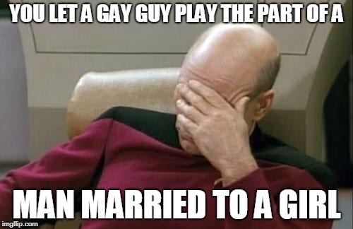 Captain Picard Facepalm Meme | YOU LET A GAY GUY PLAY THE PART OF A; MAN MARRIED TO A GIRL | image tagged in memes,captain picard facepalm | made w/ Imgflip meme maker