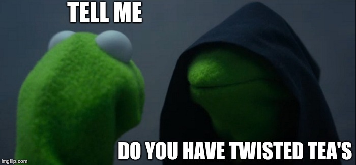Evil Kermit | TELL ME; DO YOU HAVE TWISTED TEA'S | image tagged in memes,evil kermit | made w/ Imgflip meme maker