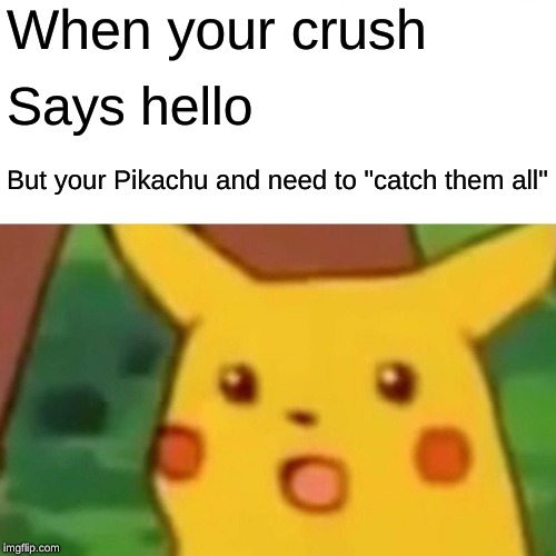 Surprised Pikachu Meme | When your crush; Says hello; But your Pikachu and need to "catch them all" | image tagged in memes,surprised pikachu | made w/ Imgflip meme maker