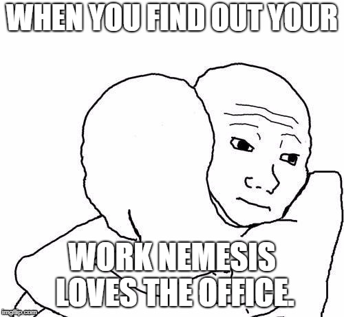 awww hug | WHEN YOU FIND OUT YOUR; WORK NEMESIS LOVES THE OFFICE. | image tagged in awww hug | made w/ Imgflip meme maker