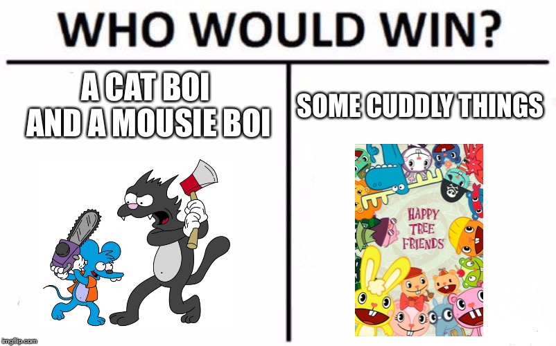 For Inky100 | A CAT BOI AND A MOUSIE BOI; SOME CUDDLY THINGS | image tagged in memes,who would win,itchy and scratchy,happy tree friends | made w/ Imgflip meme maker
