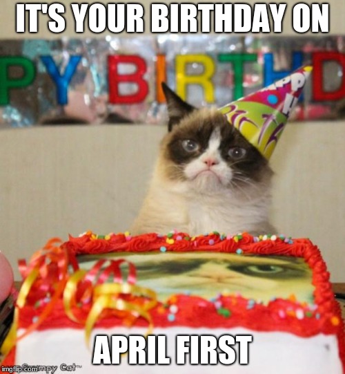 Grumpy Cat Birthday | IT'S YOUR BIRTHDAY ON; APRIL FIRST | image tagged in memes,grumpy cat birthday,grumpy cat | made w/ Imgflip meme maker