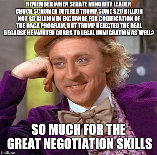 Creepy Condescending Wonka Meme | REMEMBER WHEN SENATE MINORITY LEADER CHUCK SCHUMER OFFERED TRUMP SOME $20 BILLION NOT $5 BILLION IN EXCHANGE FOR CODIFICATION OF THE DACA PROGRAM, BUT TRUMP REJECTED THE DEAL BECAUSE HE WANTED CURBS TO LEGAL IMMIGRATION AS WELL? SO MUCH FOR THE GREAT NEGOTIATION SKILLS | image tagged in memes,creepy condescending wonka | made w/ Imgflip meme maker