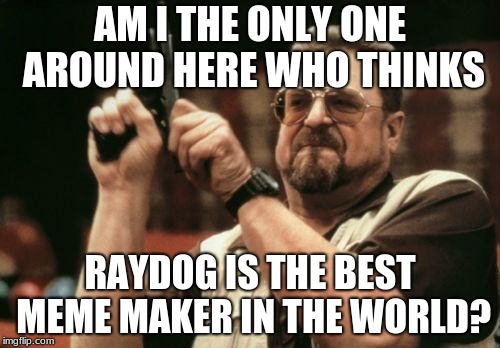 Am I The Only One Around Here Meme | AM I THE ONLY ONE AROUND HERE WHO THINKS; RAYDOG IS THE BEST MEME MAKER IN THE WORLD? | image tagged in memes,am i the only one around here | made w/ Imgflip meme maker