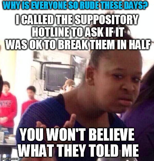 Black Girl Wat Meme | WHY IS EVERYONE SO RUDE THESE DAYS? I CALLED THE SUPPOSITORY HOTLINE TO ASK IF IT WAS OK TO BREAK THEM IN HALF; YOU WON'T BELIEVE WHAT THEY TOLD ME | image tagged in memes,black girl wat | made w/ Imgflip meme maker