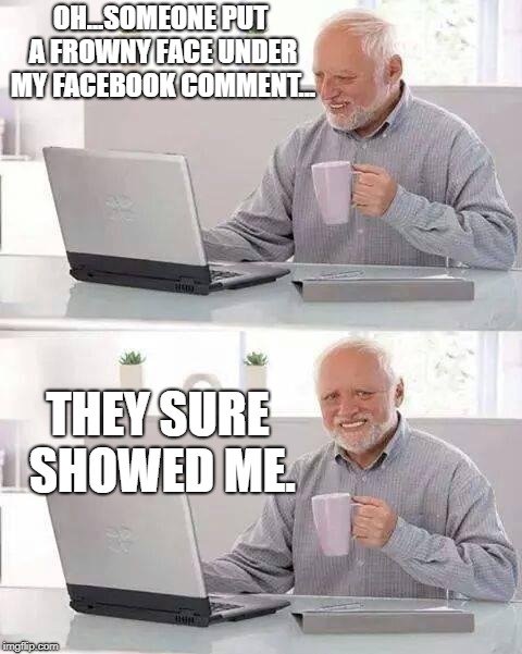 When you see that little red faced frowny emoticon and feel all warm and fuzzy inside. | OH...SOMEONE PUT A FROWNY FACE UNDER MY FACEBOOK COMMENT... THEY SURE SHOWED ME. | image tagged in memes,hide the pain harold,politics,political meme | made w/ Imgflip meme maker