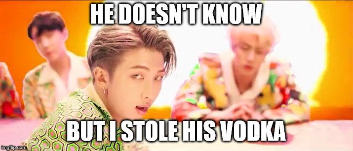 HE DOESN'T KNOW; BUT I STOLE HIS VODKA | image tagged in bts | made w/ Imgflip meme maker
