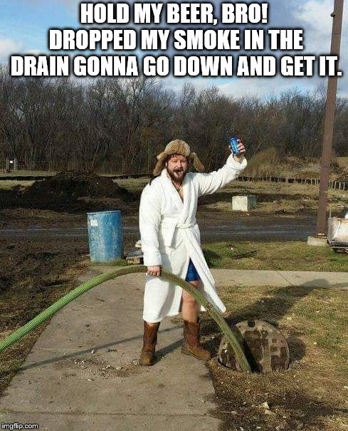 Hold my beer | HOLD MY BEER, BRO! DROPPED MY SMOKE IN THE DRAIN GONNA GO DOWN AND GET IT. | image tagged in hold my beer | made w/ Imgflip meme maker
