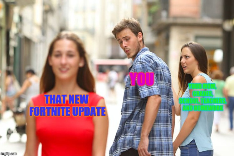 Distracted Boyfriend | YOU; YOUR MOM, GRADES, SCHOOL, TEACHERS, AND HOMEWORK; THAT NEW FORTNITE UPDATE | image tagged in memes,distracted boyfriend | made w/ Imgflip meme maker