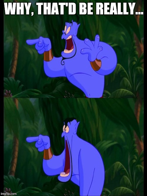 Aladdin Surprised Genie Jaw Drop | WHY, THAT'D BE REALLY... | image tagged in aladdin surprised genie jaw drop | made w/ Imgflip meme maker
