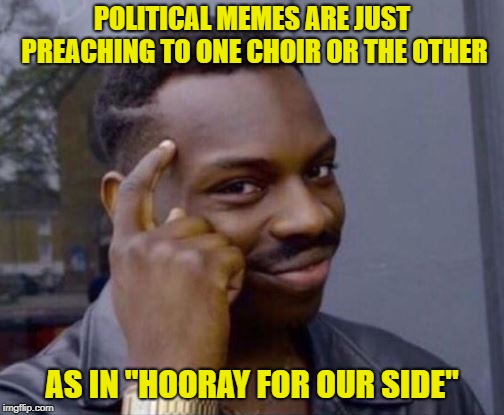 For What It's Worth | POLITICAL MEMES ARE JUST PREACHING TO ONE CHOIR OR THE OTHER; AS IN "HOORAY FOR OUR SIDE" | image tagged in roll safe,so true memes,politics,partisan bs | made w/ Imgflip meme maker