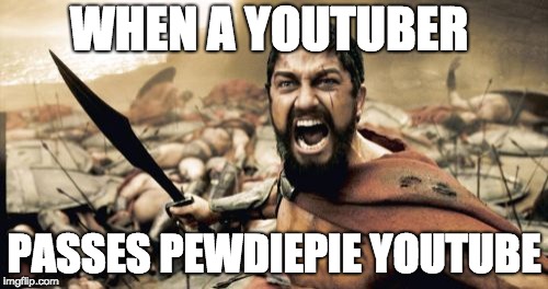 Sparta Leonidas Meme | WHEN A YOUTUBER; PASSES PEWDIEPIE YOUTUBE | image tagged in memes,sparta leonidas | made w/ Imgflip meme maker