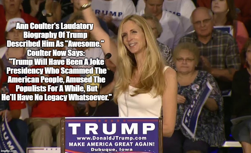 Ann Coulter Slams Trump's "Joke Presidency" For "Scamming The American People" And "Having No Legacy Whatsoever." | Ann Coulter's Laudatory Biography Of Trump Described Him As "Awesome." Coulter Now Says: "Trump Will Have Been A Joke Presidency Who Scammed | image tagged in trump,joke presidency,scammed the american people,zero legacy,ann coulter | made w/ Imgflip meme maker