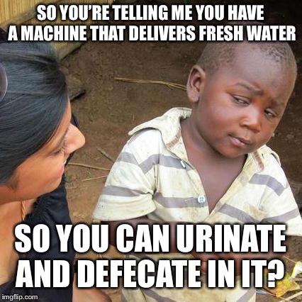 Well Tonight Thank God it’s them. . . Instead of You. . . | SO YOU’RE TELLING ME YOU HAVE A MACHINE THAT DELIVERS FRESH WATER; SO YOU CAN URINATE AND DEFECATE IN IT? | image tagged in memes,third world skeptical kid | made w/ Imgflip meme maker
