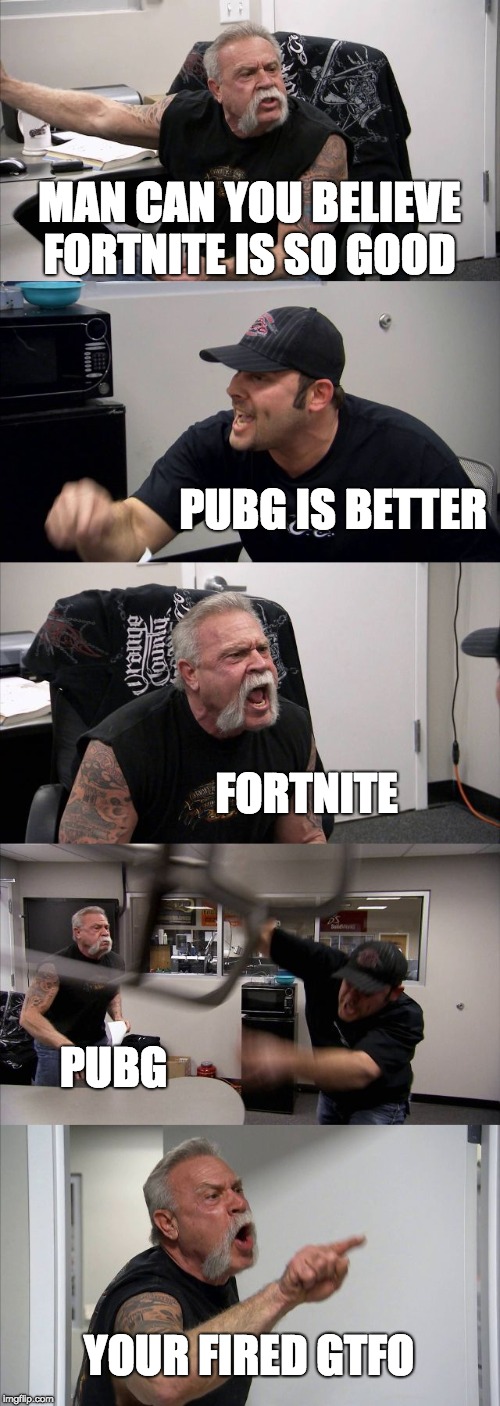 American Chopper Argument | MAN CAN YOU BELIEVE FORTNITE IS SO GOOD; PUBG IS BETTER; FORTNITE; PUBG; YOUR FIRED GTFO | image tagged in memes,american chopper argument | made w/ Imgflip meme maker