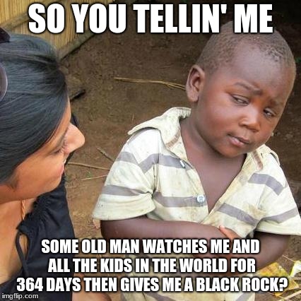 Third World Skeptical Kid Meme | SO YOU TELLIN' ME; SOME OLD MAN WATCHES ME AND ALL THE KIDS IN THE WORLD FOR 364 DAYS THEN GIVES ME A BLACK ROCK? | image tagged in memes,third world skeptical kid | made w/ Imgflip meme maker