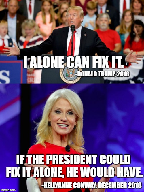 Promises Made, Promises...kept?  | I ALONE CAN FIX IT. -DONALD TRUMP, 2016; IF THE PRESIDENT COULD FIX IT ALONE, HE WOULD HAVE. -KELLYANNE CONWAY, DECEMBER 2018 | image tagged in conservative hypocrisy,trump,conservatives | made w/ Imgflip meme maker