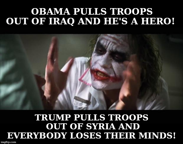 Trump Pulls Troops Out of Syria | OBAMA PULLS TROOPS OUT OF IRAQ AND HE'S A HERO! TRUMP PULLS TROOPS OUT OF SYRIA AND EVERYBODY LOSES THEIR MINDS! | image tagged in donald trump,syria,barack obama,iraq | made w/ Imgflip meme maker