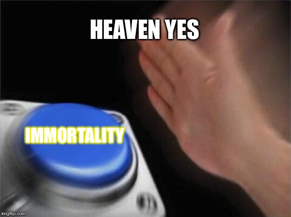 Blank Nut Button | HEAVEN YES; IMMORTALITY | image tagged in memes,blank nut button | made w/ Imgflip meme maker