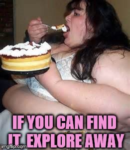 Fat Lady Eating Cake | IF YOU CAN FIND IT, EXPLORE AWAY | image tagged in fat lady eating cake | made w/ Imgflip meme maker